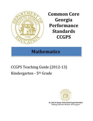 Common Core 
                         Georgia 
                      Performance 
                        Standards 
                          CCGPS 
                              
 
            Mathematics 
 
 
CCGPS Teaching Guide (2012‐13) 
Kindergarten ‐ 5th Grade 
 
 
 
 


 

              
 