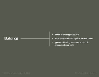 Buildings Invest in existing museums. Improve operational/physical infrastructure.  Ignore political, government and public pressure at your peril. 
