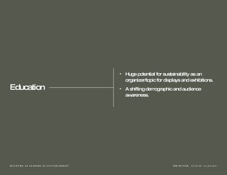 Education Huge potential for sustainability as an organizer/topic for displays and exhibitions. A shifting demographic and audience awareness.  