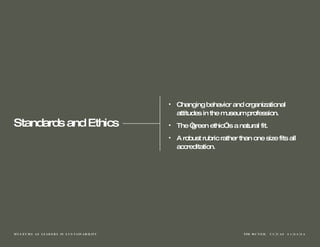 Standards and Ethics Changing behavior and organizational attitudes in the museum profession. The “g r een ethic” is a natural fit.  A robust rubric rather than one size fits all accreditation. 
