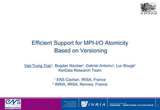 Efficient Support for MPI-I/O Atomicity
              Based on Versioning

Viet-Trung Tran1, Bogdan Nicolae2, Gabriel Antoniu2, Luc Bougé1
                   KerData Research Team

                 1
                   ENS Cachan, IRISA, France
                2
                  INRIA, IRISA, Rennes, France




                                                                  1
 