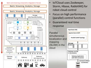 • IoTCloud uses Zookeeper,
Storm, Hbase, RabbitMQ for
robot cloud control
• Focus on high performance
(parallel) control f...