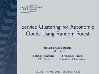 Service Clustering for Autonomic
Clouds Using Random Forest
Rafael Brundo Uriarte
IMT Lucca
Sotirios Tsaftaris Francesco Tiezzi
IMT Lucca University of Camerino
CCGrid - 7th May 2015 - Shenzhen, China
 