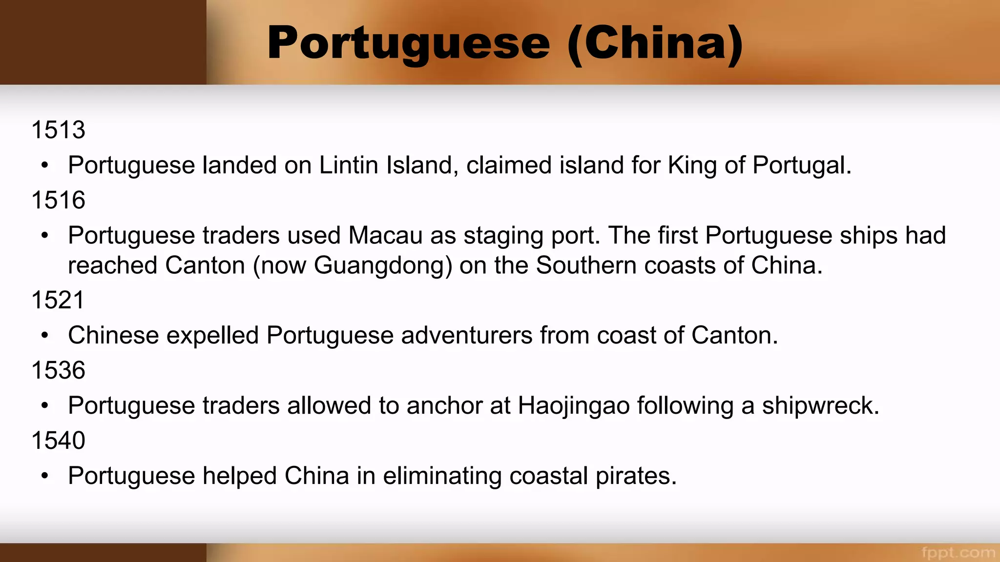 Portuguese Macau
1513
Portuguese landed on Lintin Island, claimed island for King of
Portugal.
1516
Portuguese traders used Macau as staging port.
The first Portuguese ships had reached Canton on the
Southern coasts of China.
 