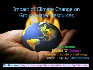 Impact of Climate Change on
Groundwater Resources
C. P. Kumar
Scientist ‘G’ (Retired)
National Institute of Hydrology
Roorkee – 247667 (Uttarakhand)
Publications: http://www.angelfire.com/nh/cpkumar/publication/
 