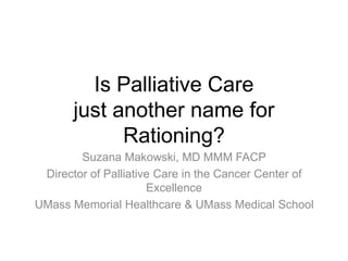 Is Palliative Carejust another name for Rationing? Suzana Makowski, MD MMM FACP Director of Palliative Care in the Cancer Center of Excellence UMass Memorial Healthcare & UMass Medical School 