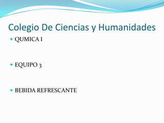 Colegio De Ciencias y Humanidades
 QUMICA I



 EQUIPO 3



 BEBIDA REFRESCANTE
 
