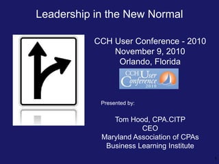 Leadership in the New Normal 1 CCH User Conference - 2010 November 9, 2010 Orlando, Florida Presented by: Tom Hood, CPA.CITP CEO Maryland Association of CPAs Business Learning Institute 