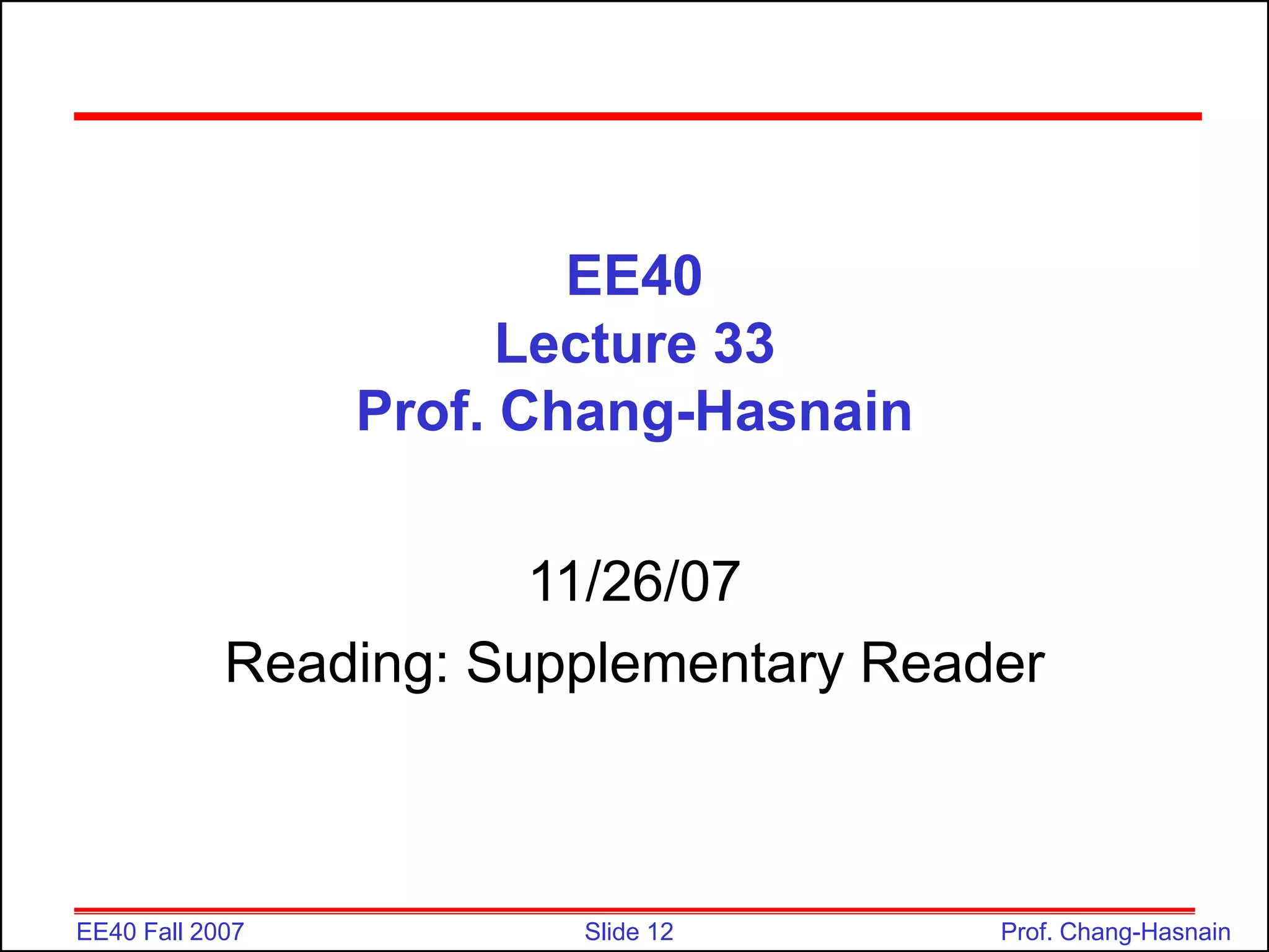 Slide 12
EE40 Fall 2007 Prof. Chang-Hasnain
EE40
Lecture 33
Prof. Chang-Hasnain
11/26/07
Reading: Supplementary Reader
 