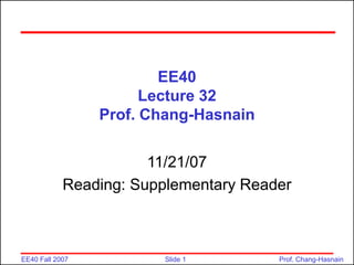Slide 1
EE40 Fall 2007 Prof. Chang-Hasnain
EE40
Lecture 32
Prof. Chang-Hasnain
11/21/07
Reading: Supplementary Reader
 