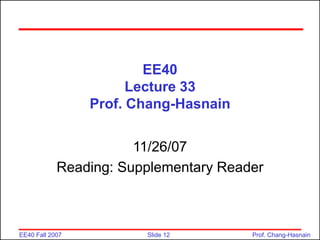 Slide 12
EE40 Fall 2007 Prof. Chang-Hasnain
EE40
Lecture 33
Prof. Chang-Hasnain
11/26/07
Reading: Supplementary Reader
 
