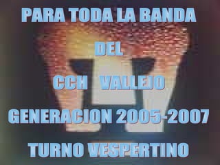 PARA TODA LA BANDA DEL  CCH  VALLEJO GENERACION 2005-2007 TURNO VESPERTINO 
