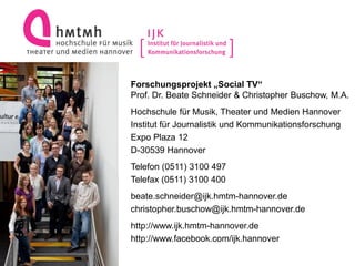 Forschungsprojekt „Social TV“
Prof. Dr. Beate Schneider & Christopher Buschow, M.A.
Hochschule für Musik, Theater und Medi...