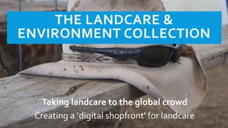 THE LANDCARE & 
ENVIRONMENT COLLECTION 
Taking landcare to the global crowd 
Creating a ‘digital shopfront' for landcare 
 