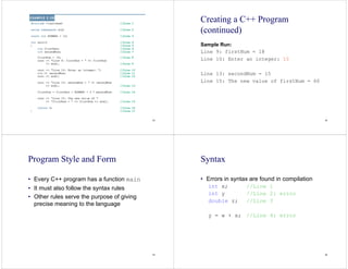 53 54
Creating a C++ Program
(continued)
Sample Run:
Line 9: firstNum = 18
Line 10: Enter an integer: 15
Line 13: secondNum = 15
Line 15: The new value of firstNum = 60
55
Program Style and Form
• Every C++ program has a function main
• It must also follow the syntax rules
• Other rules serve the purpose of giving
precise meaning to the language
56
Syntax
• Errors in syntax are found in compilation
int x; //Line 1
int y //Line 2: error
double z; //Line 3
y = w + x; //Line 4: error
 
