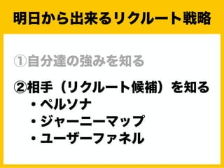 ①自分達の強みを知る
②相手（リクルート候補）を知る
・ペルソナ
・ジャーニーマップ
・ユーザーファネル
明日から出来るリクルート戦略
 