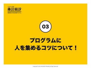Copyright FUJITA SOUSHIN PROGAM All Right Reserved.
プログラムに
人を集めるコツについて！
03
 