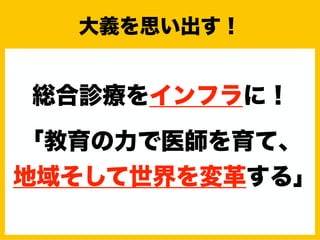 総合診療をインフラに！
「教育の力で医師を育て、
地域そして世界を変革する」
大義を思い出す！
 