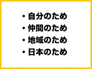 ・自分のため
・仲間のため
・地域のため
・日本のため
 