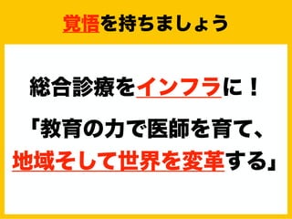 総合診療をインフラに！
「教育の力で医師を育て、
地域そして世界を変革する」
覚悟を持ちましょう
 