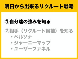 ①自分達の強みを知る
②相手（リクルート候補）を知る
・ペルソナ
・ジャーニーマップ
・ユーザーファネル
明日から出来るリクルート戦略
 