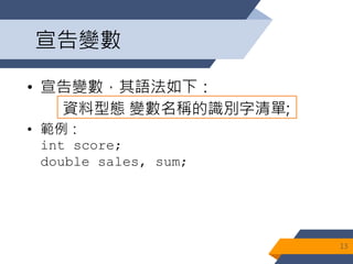宣告變數
• 宣告變數，其語法如下：
資料型態 變數名稱的識別字清單;
• 範例：
int score;
double sales, sum;
13
 