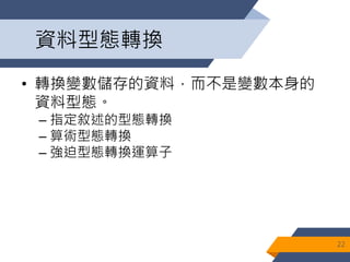 資料型態轉換
• 轉換變數儲存的資料，而不是變數本身的
資料型態。
– 指定敘述的型態轉換
– 算術型態轉換
– 強迫型態轉換運算子
22
 