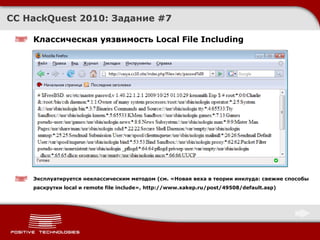 Классическая уязвимость  Local File Including Эксплуатируется неклассическим методом (см. «Новая веха в теории инклуда: свежие способы раскрутки local и remote file include»,  http://www.xakep.ru/post/49508/default.asp ) CC HackQuest 2010:  Задание  # 7 