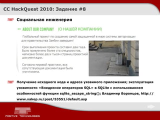 Социальная инженерия Получение исходного кода и адреса уязвимого приложения ;  эксплуатация уязвимости «Внедрение операторов  SQL »   в  SQLite  с использованием особенностей функции  sqlite_escape_string () ;  Владимир Воронцов,  http://www.xakep.ru/post/53551/default.asp  CC HackQuest 2010:  Задание  #8 