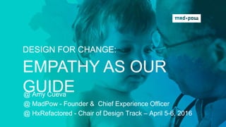 @ Amy Cueva
@ MadPow - Founder & Chief Experience Ofﬁcer
@ HxRefactored - Chair of Design Track – April 5-6, 2016
DESIGN FOR CHANGE:
EMPATHY AS OUR GUIDE
 