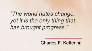 “The world hates change,
yet it is the only thing that
has brought progress.”
Charles F. Kettering
 
