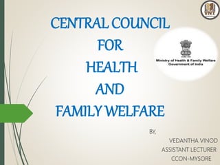CENTRAL COUNCIL
FOR
HEALTH
AND
FAMILY WELFARE
BY,
VEDANTHA VINOD
ASSISTANT LECTURER
CCON-MYSORE
 