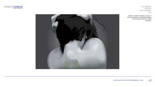 charlespatonchandler@gmail.com
CGI IMAGES
“THE MUSE”
VECTOR DRAWING
2010
Based on a dream I had about a person I
knew, this image is a completely rendered
vector drawing created in Adobe
Illustrator.
CHARLES CHANDLER
DIGITAL PORTFOLIO
17
 