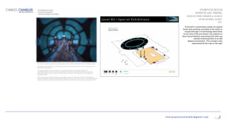 charlespatonchandler@gmail.com
EXHIBITION DESIGN
INTERIOR WAY FINDING
MUSEUM EXHIBIT BANNERS & SIGNAGE
(AFTER ENTERING EXHIBIT)
2011
To the left is a hand drawn render of a typical
kiosks that would be accessible to the visitor to
visually (through 3-D technology) allow them
to see some of the pre-historic sea creatures in
their natural habitats, interacting with other sea
animals immersing them in an 360
degree environment. This concept is also
represented by the map on the right
CHARLES CHANDLER
DIGITAL PORTFOLIO
7
 