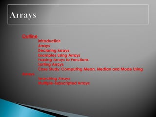 Outline
Introduction
Arrays
Declaring Arrays
Examples Using Arrays
Passing Arrays to Functions
Sorting Arrays
Case Study: Computing Mean, Median and Mode Using
Arrays
Searching Arrays
Multiple-Subscripted Arrays
 