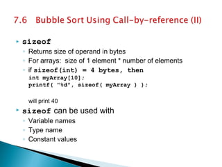  sizeof
◦ Returns size of operand in bytes
◦ For arrays: size of 1 element * number of elements
◦ if sizeof(int) = 4 bytes, then
int myArray[10];
printf( "%d", sizeof( myArray ) );
will print 40
 sizeof can be used with
◦ Variable names
◦ Type name
◦ Constant values
 