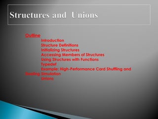 Outline
Introduction
Structure Definitions
Initializing Structures
Accessing Members of Structures
Using Structures with Functions
Typedef
Example: High-Performance Card Shuffling and
Dealing Simulation
Unions
 