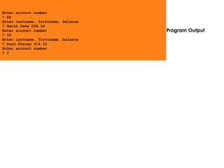 Program Output
Enter account number
? 88
Enter lastname, firstname, balance
? Smith Dave 258.34
Enter account number
? 33
Enter lastname, firstname, balance
? Dunn Stacey 314.33
Enter account number
? 0
 