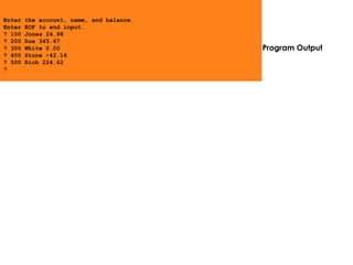 Program Output
Enter the account, name, and balance.
Enter EOF to end input.
? 100 Jones 24.98
? 200 Doe 345.67
? 300 White 0.00
? 400 Stone -42.16
? 500 Rich 224.62
?
 