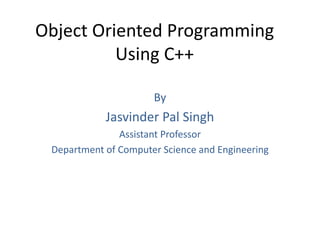 Object Oriented Programming
Using C++
By
Jasvinder Pal Singh
Assistant Professor
Department of Computer Science and Engineering
 
