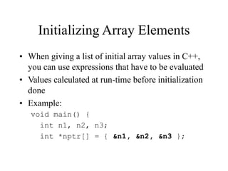 Initializing Array Elements
• When giving a list of initial array values in C++,
you can use expressions that have to be evaluated
• Values calculated at run-time before initialization
done
• Example:
void main() {
int n1, n2, n3;
int *nptr[] = { &n1, &n2, &n3 };
 