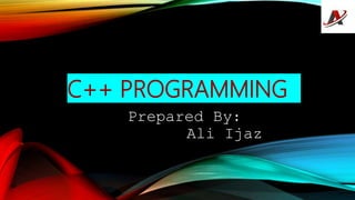C++ PROGRAMMING
Prepared By:
Ali Ijaz
 