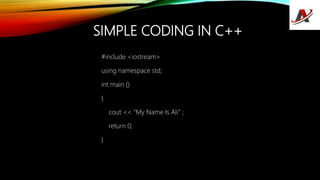SIMPLE CODING IN C++
#include <iostream>
using namespace std;
int main ()
{
cout << “My Name Is Ali” ;
return 0;
}
 