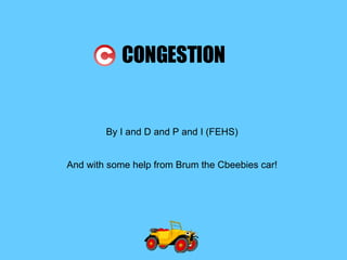 CONGESTION By I and D and P and I (FEHS) And with some help from Brum the Cbeebies car! 