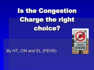 Is the Congestion Charge the right choice? By HT, CM and EL (FEHS) 