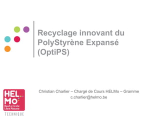 Recyclage innovant du
PolyStyrène Expansé
(OptiPS)
Christian Charlier – Chargé de Cours HELMo – Gramme
c.charlier@helmo.be
 