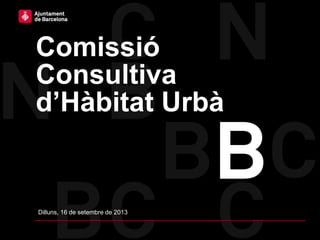 Comissió
Consultiva
d’Hàbitat Urbà
Dilluns, 16 de setembre de 2013
 