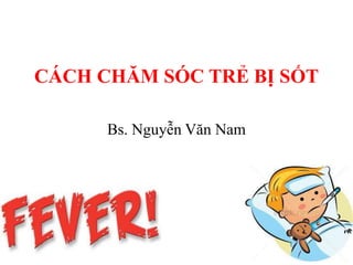 CÁCH CHĂM SÓC TRẺ BỊ SỐT
Bs. Nguyễn Văn Nam
 