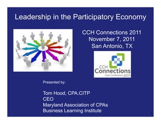 Leadership in the Participatory Economy

                        CCH Connections 2011
                          November 7, 2011
                           San Antonio, TX




        Presented by:


        Tom Hood, CPA.CITP
        CEO
        Maryland Association of CPAs
        Business Learning Institute            1
 