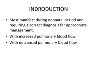 INDRODUCTION
• Most manifest during neonatal period and
requiring a correct diagnosis for appropriate
management.
• With increased pulmonary blood flow
• With decreased pulmonary blood flow
 